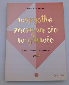 Wszystko zaczyna się w głowie Planuj, działaj, nie marudź! Karolina Cwalina